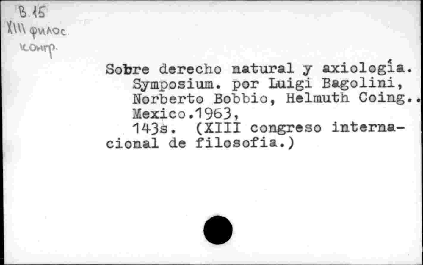 ﻿us
cpwAOc U-OHr^
Sobre derecho natural y axiologia. Symposium, por Luigi Bagolini, Norberto Bobbio, Helmuth Coing. Mexico.1963, 143s. (XIII congreso interna-cional de filosofia.)